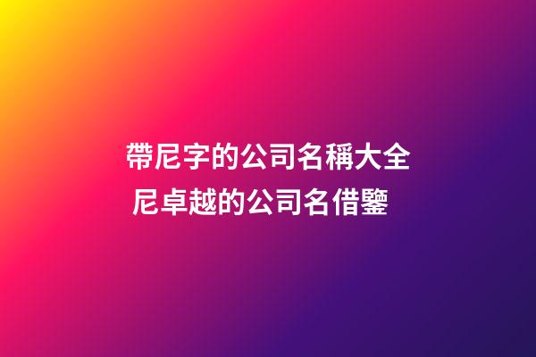 帶尼字的公司名稱大全 尼卓越的公司名借鑒-第1張-公司起名-玄機派